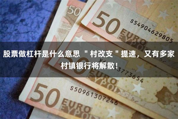 股票做杠杆是什么意思 ＂村改支＂提速，又有多家村镇银行将解散！