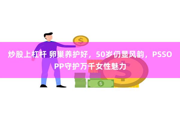 炒股上杠杆 卵巢养护好，50岁仍显风韵，PSSOPP守护万千女性魅力