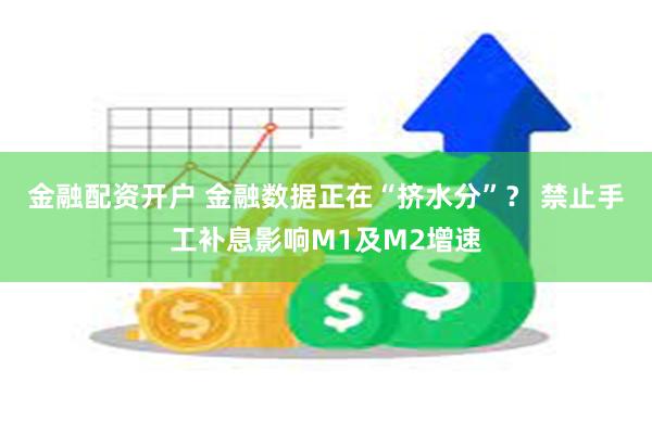 金融配资开户 金融数据正在“挤水分”？ 禁止手工补息影响M1及M2增速
