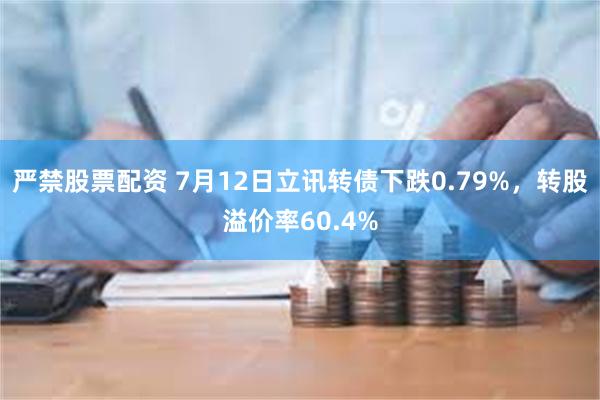 严禁股票配资 7月12日立讯转债下跌0.79%，转股溢价率60.4%