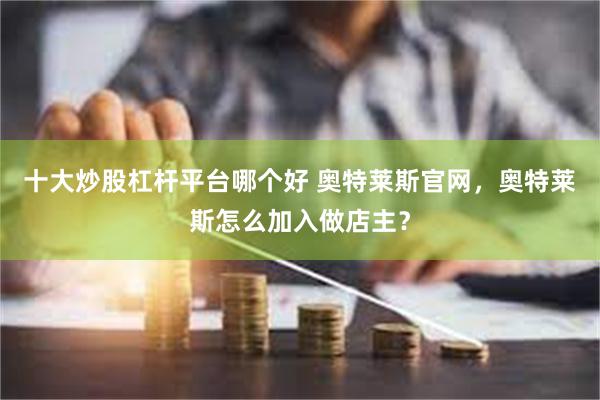 十大炒股杠杆平台哪个好 奥特莱斯官网，奥特莱斯怎么加入做店主？