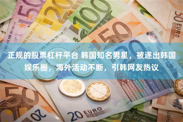 正规的股票杠杆平台 韩国知名男星，被逐出韩国娱乐圈，海外活动不断，引韩网友热议