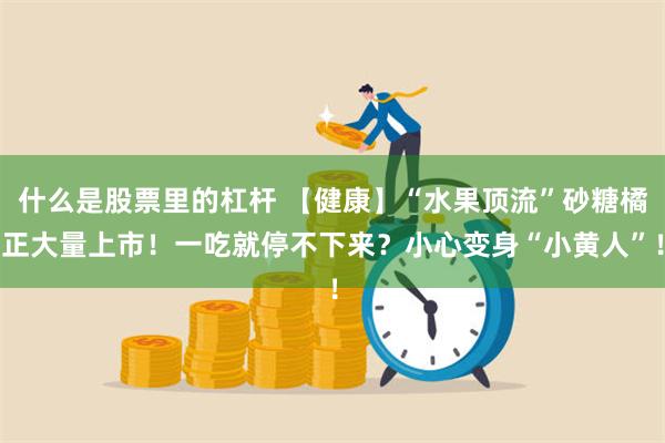 什么是股票里的杠杆 【健康】“水果顶流”砂糖橘正大量上市！一吃就停不下来？小心变身“小黄人”！