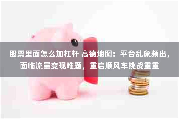 股票里面怎么加杠杆 高德地图：平台乱象频出，面临流量变现难题，重启顺风车挑战重重