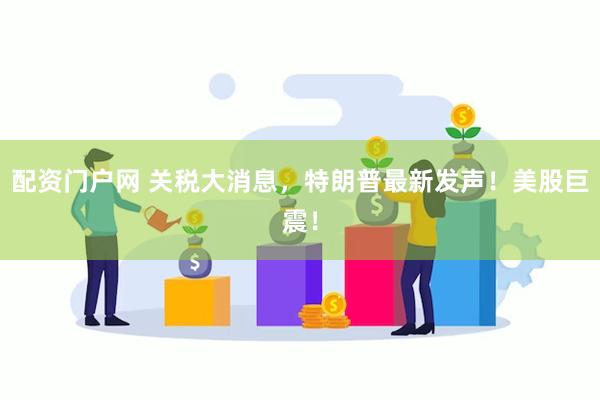 配资门户网 关税大消息，特朗普最新发声！美股巨震！