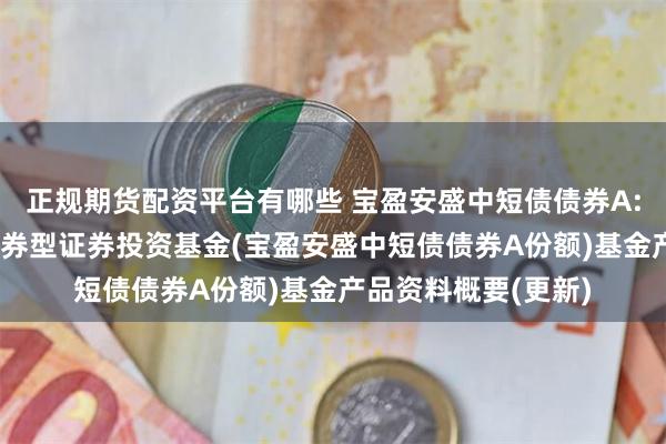正规期货配资平台有哪些 宝盈安盛中短债债券A: 宝盈安盛中短债债券型证券投资基金(宝盈安盛中短债债券A份额)基金产品资料概要(更新)