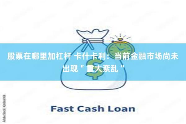 股票在哪里加杠杆 卡什卡利：当前金融市场尚未出现＂重大紊乱＂