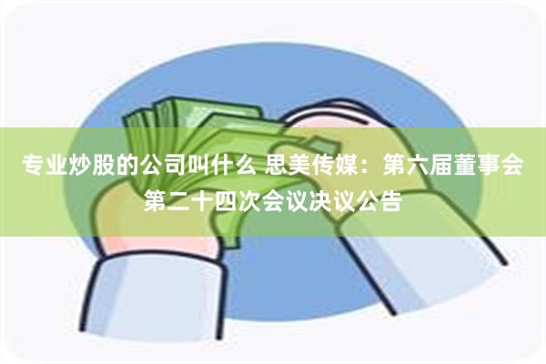 专业炒股的公司叫什么 思美传媒：第六届董事会第二十四次会议决议公告