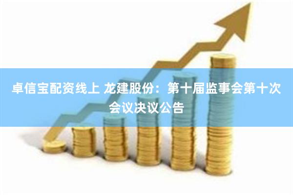 卓信宝配资线上 龙建股份：第十届监事会第十次会议决议公告