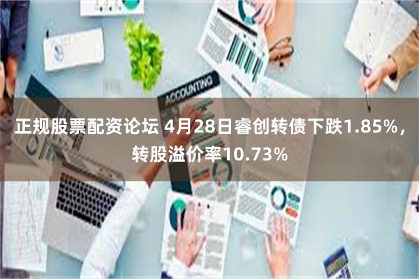 正规股票配资论坛 4月28日睿创转债下跌1.85%，转股溢价率10.73%