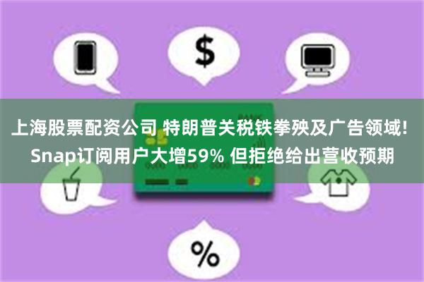上海股票配资公司 特朗普关税铁拳殃及广告领域! Snap订阅用户大增59% 但拒绝给出营收预期