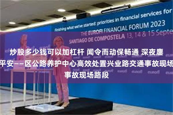 炒股多少钱可以加杠杆 闻令而动保畅通 深夜鏖战护平安——区公路养护中心高效处置兴业路交通事故现场路段