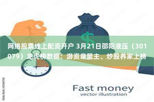网络股票线上配资开户 3月21日邵阳液压（301079）龙虎榜数据：游资章盟主、炒股养家上榜