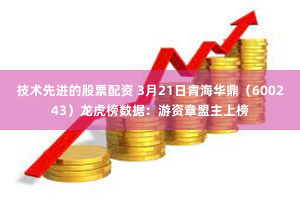 技术先进的股票配资 3月21日青海华鼎（600243）龙虎榜数据：游资章盟主上榜