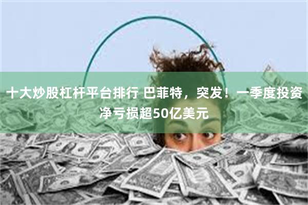 十大炒股杠杆平台排行 巴菲特，突发！一季度投资净亏损超50亿美元