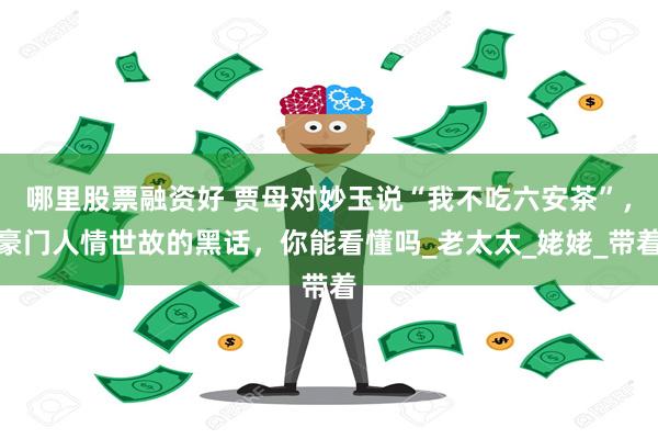 哪里股票融资好 贾母对妙玉说“我不吃六安茶”，豪门人情世故的黑话，你能看懂吗_老太太_姥姥_带着