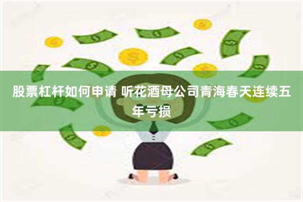 股票杠杆如何申请 听花酒母公司青海春天连续五年亏损