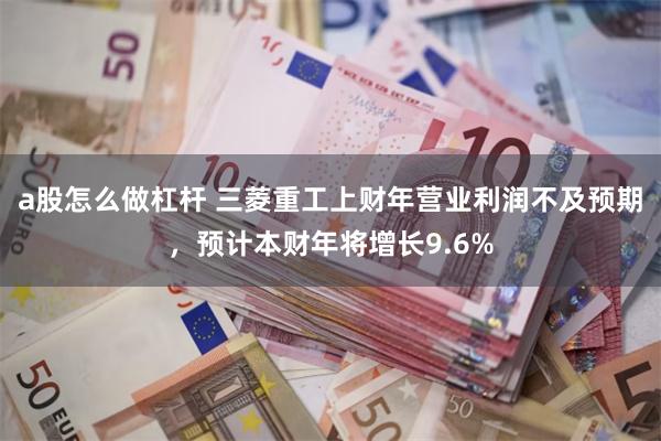 a股怎么做杠杆 三菱重工上财年营业利润不及预期，预计本财年将增长9.6%