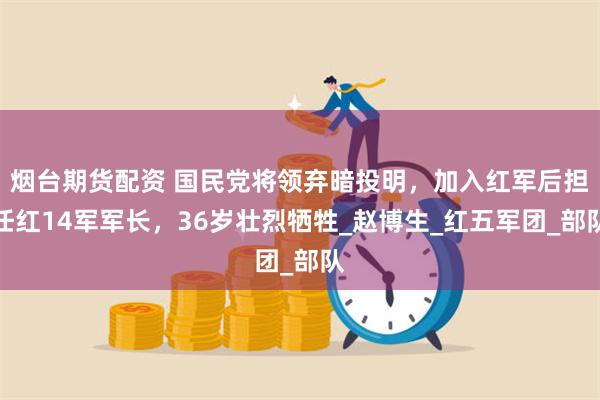 烟台期货配资 国民党将领弃暗投明，加入红军后担任红14军军长，36岁壮烈牺牲_赵博生_红五军团_部队