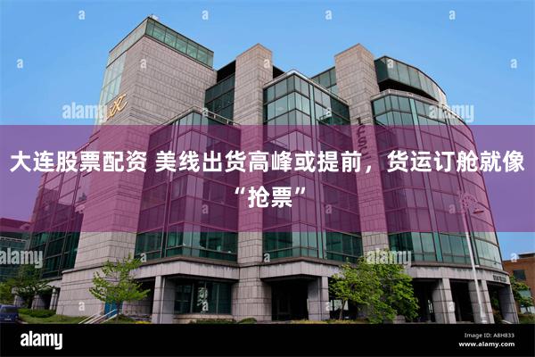 大连股票配资 美线出货高峰或提前，货运订舱就像“抢票”