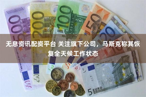 无息资讯配资平台 关注旗下公司，马斯克称其恢复全天候工作状态