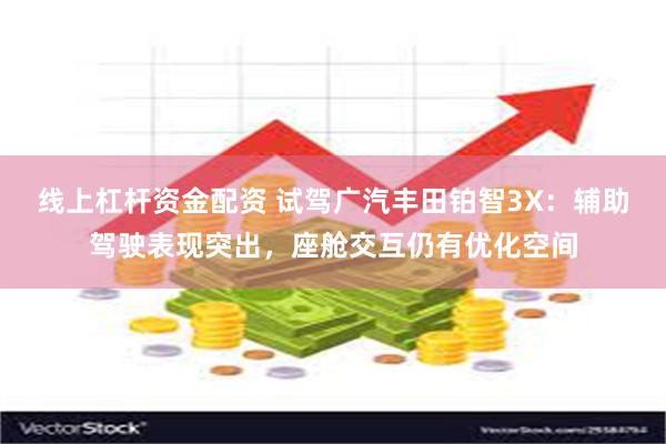 线上杠杆资金配资 试驾广汽丰田铂智3X：辅助驾驶表现突出，座舱交互仍有优化空间
