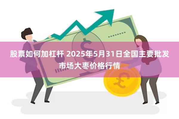 股票如何加杠杆 2025年5月31日全国主要批发市场大枣价格行情