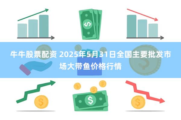 牛牛股票配资 2025年5月31日全国主要批发市场大带鱼价格行情