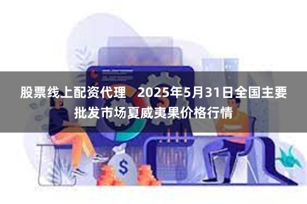股票线上配资代理   2025年5月31日全国主要批发市场夏威夷果价格行情