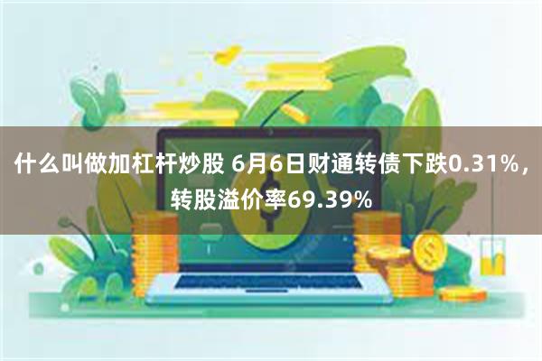 什么叫做加杠杆炒股 6月6日财通转债下跌0.31%，转股溢价率69.39%