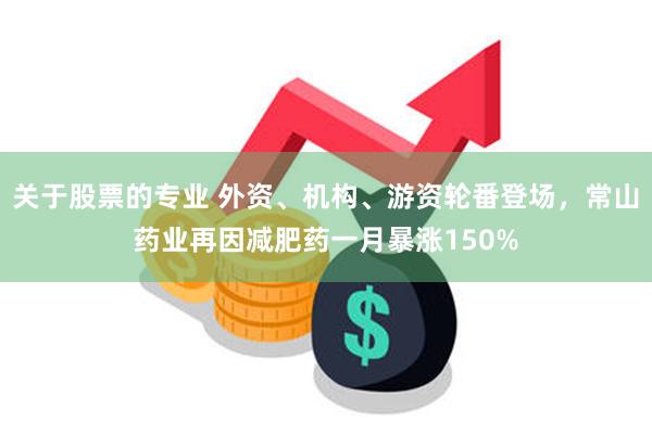 关于股票的专业 外资、机构、游资轮番登场，常山药业再因减肥药一月暴涨150%