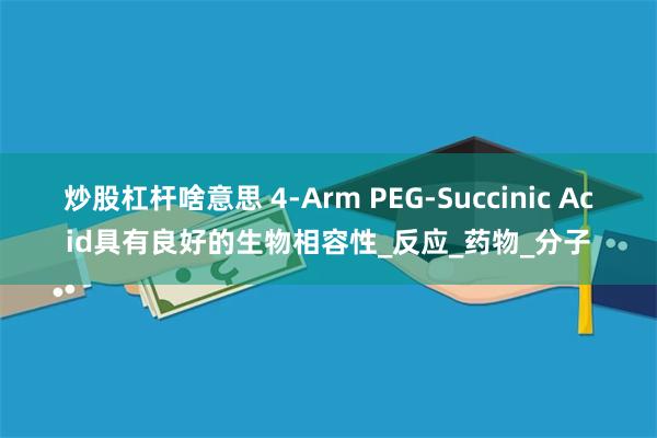 炒股杠杆啥意思 4-Arm PEG-Succinic Acid具有良好的生物相容性_反应_药物_分子