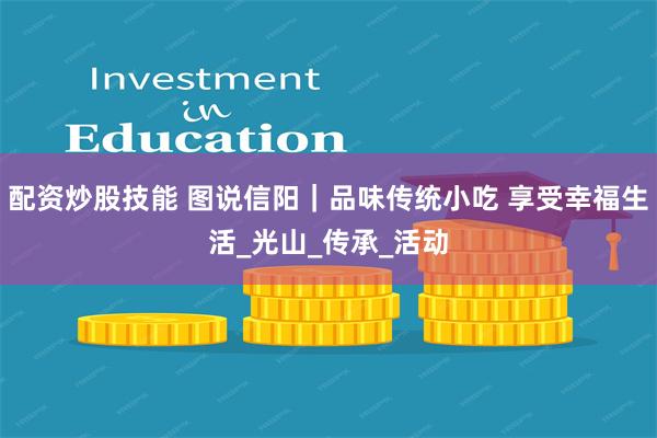 配资炒股技能 图说信阳｜品味传统小吃 享受幸福生活_光山_传承_活动