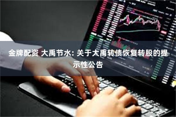 金牌配资 大禹节水: 关于大禹转债恢复转股的提示性公告