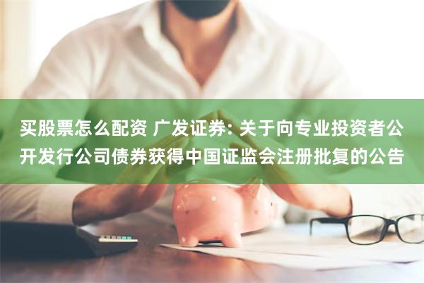 买股票怎么配资 广发证券: 关于向专业投资者公开发行公司债券获得中国证监会注册批复的公告