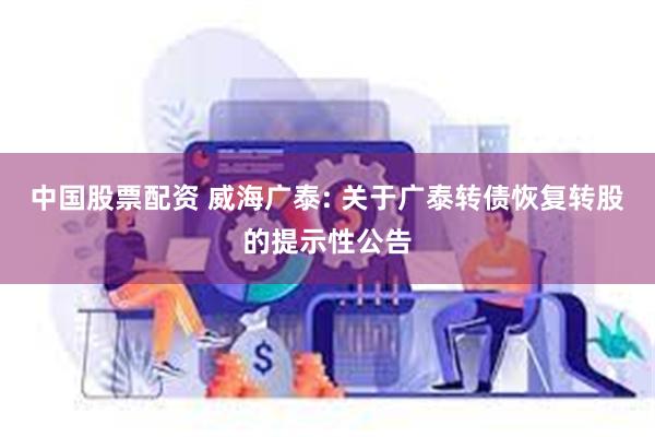 中国股票配资 威海广泰: 关于广泰转债恢复转股的提示性公告