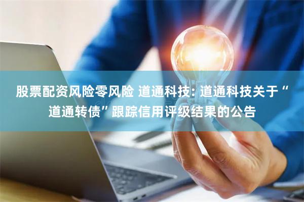 股票配资风险零风险 道通科技: 道通科技关于“道通转债”跟踪信用评级结果的公告