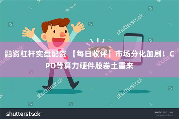 融资杠杆实盘配资 【每日收评】市场分化加剧！CPO等算力硬件股卷土重来