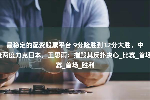 最稳定的配资股票平台 9分险胜到32分大胜，中国女篮两度力克日本，王思雨：摧毁其反扑决心_比赛_首场_胜利