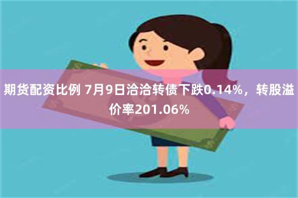 期货配资比例 7月9日洽洽转债下跌0.14%，转股溢价率201.06%