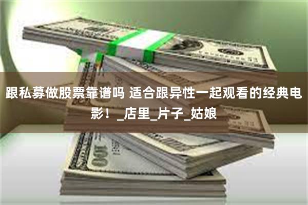 跟私募做股票靠谱吗 适合跟异性一起观看的经典电影！_店里_片子_姑娘