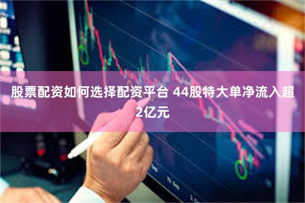 股票配资如何选择配资平台 44股特大单净流入超2亿元