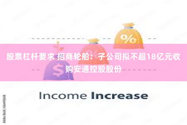股票杠杆要求 招商轮船：子公司拟不超18亿元收购安通控股股份