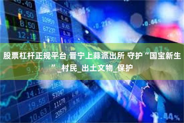 股票杠杆正规平台 晋宁上蒜派出所 守护“国宝新生”_村民_出土文物_保护
