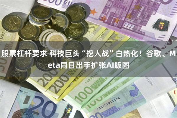 股票杠杆要求 科技巨头“挖人战”白热化！谷歌、Meta同日出手扩张AI版图