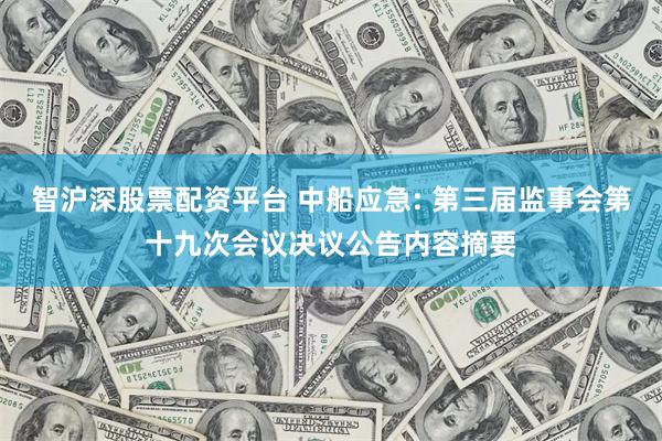 智沪深股票配资平台 中船应急: 第三届监事会第十九次会议决议公告内容摘要