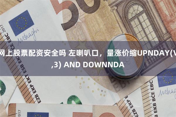 网上股票配资安全吗 左喇叭口，量涨价缩UPNDAY(V,3) AND DOWNNDA