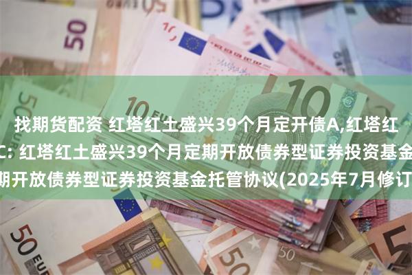 找期货配资 红塔红土盛兴39个月定开债A,红塔红土盛兴39个月定开债C: 红塔红土盛兴39个月定期开放债券型证券投资基金托管协议(2025年7月修订)