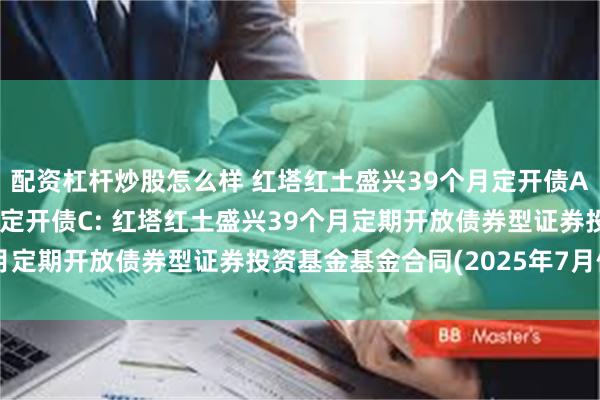 配资杠杆炒股怎么样 红塔红土盛兴39个月定开债A,红塔红土盛兴39个月定开债C: 红塔红土盛兴39个月定期开放债券型证券投资基金基金合同(2025年7月修订)