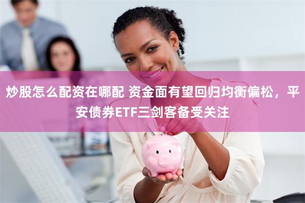 炒股怎么配资在哪配 资金面有望回归均衡偏松，平安债券ETF三剑客备受关注